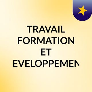 TRAVAIL ,FORMATION ET DEVELOPPEMENT