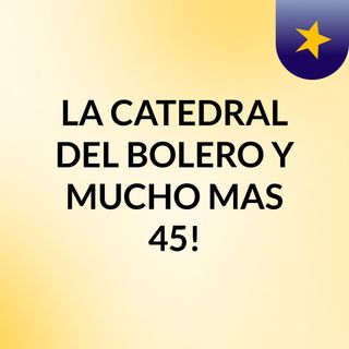 LA CATEDRAL DEL BOLERO Y MUCHO MAS, #45!