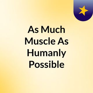 As Much Muscle As Humanly Possible
