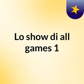 Lo show di all games #1