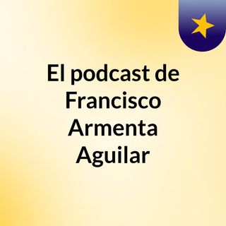 El podcast de Francisco Armenta Aguilar