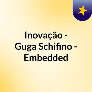 Inovação - Guga Schifino - Embedded