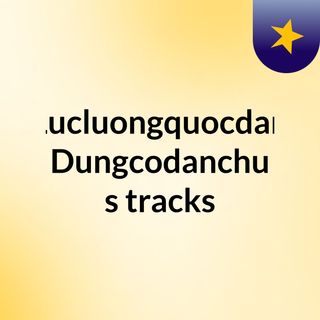 Lucluongquocdan Dungcodanchu's tracks