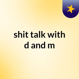 shit talk with d and m