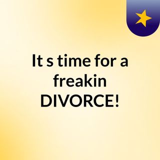 It's time for a freakin' DIVORCE!