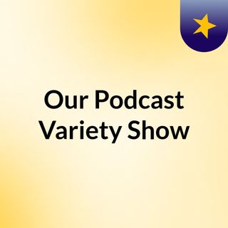 Our Podcast Variety Show