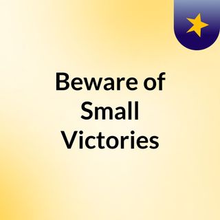 Beware of Small Victories