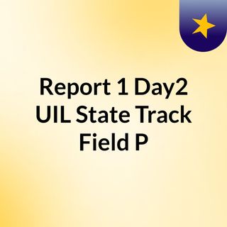 Report 1 Day2 UIL State Track/Field P