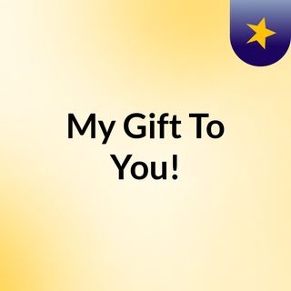 My Gift To You!