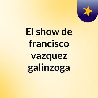 El show de francisco vazquez galinzoga