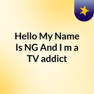Episode 2 - Hello, My Name Is NG And I'm a TV addict