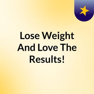 Lose Weight And Love The Results!