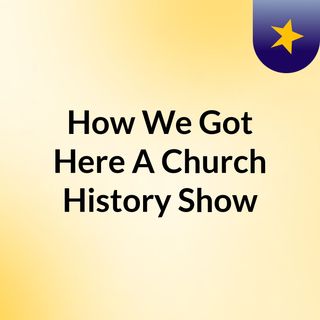 How We Got Here: A Church History Show