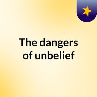 The dangers of unbelief