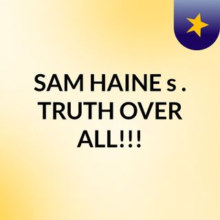SAM HAINE's . TRUTH OVER ALL!!!