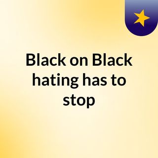 Black on Black hating has to stop