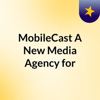 MobileCast A New Media Agency for