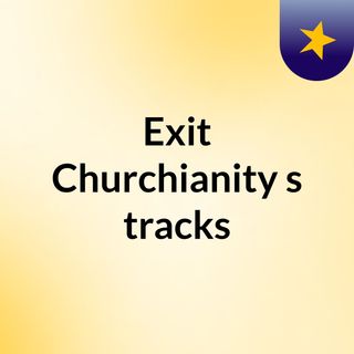 Exit Churchianity's tracks