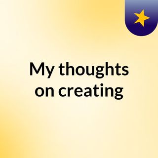 My thoughts on creating