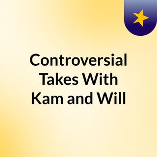 Controversial Takes With Kam and Will