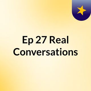 Ep 27: Real Conversations