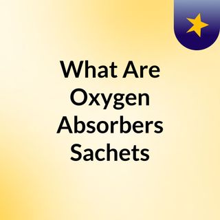 What Are Oxygen Absorbers Sachets