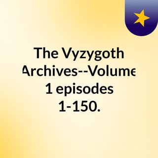 The Vyzygoth Archives--Volume 1,  episodes 1-150.