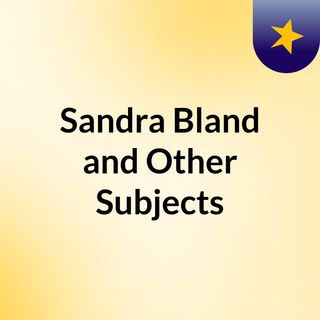 Sandra Bland and Other Subjects