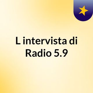 L'intervista di Radio 5.9