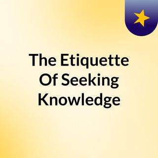 The Etiquette Of Seeking Knowledge