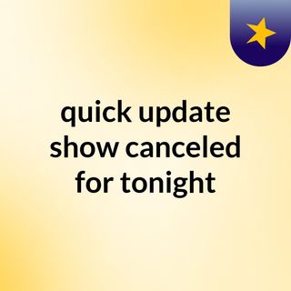 quick update show canceled for tonight