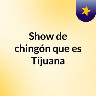 Show de chingón que es Tijuana
