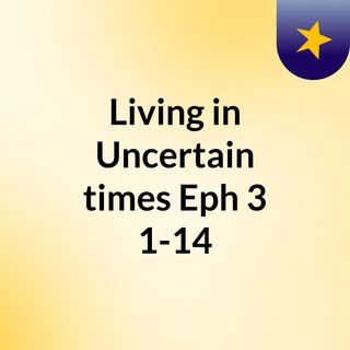Living in Uncertain times Eph 3: 1-14