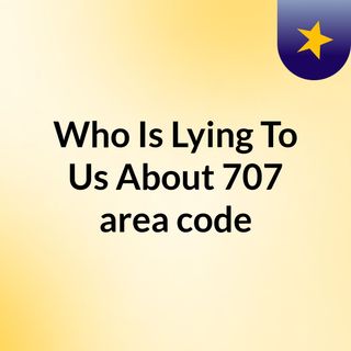 Who Is Lying To Us About 707 area code?