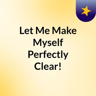Let Me Make Myself Perfectly Clear!