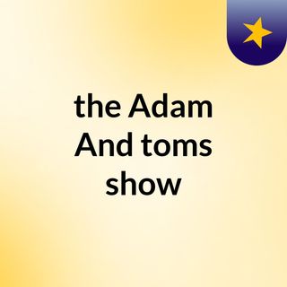 the Adam And toms show