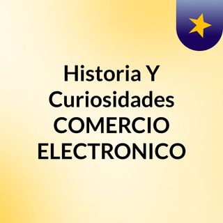 Historia Y Curiosidades COMERCIO ELECTRONICO