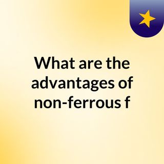 What are the advantages of non-ferrous forging and casting?