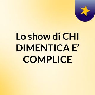 Lo show di CHI DIMENTICA E’ COMPLICE