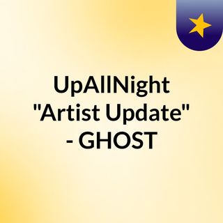UpAllNight "Artist Update" - GHOST
