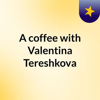 A coffee with Valentina Tereshkova