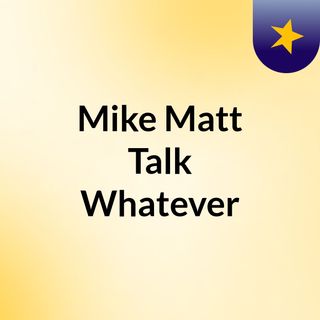 Mike & Matt Talk Whatever