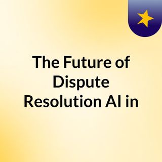 The Future of Dispute Resolution: AI in Arbitration"