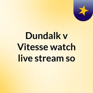 Dundalk v Vitesse watch live stream so
