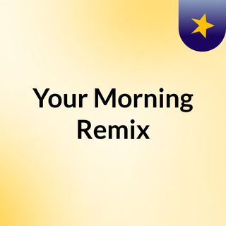Your Morning Remix