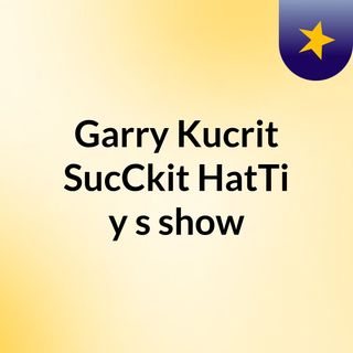 Garry Kucrit SucCkit HatTi'y's show