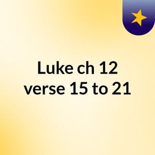 Luke ch 12 verse 15 to 21