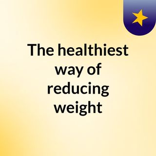 The healthiest way of reducing weight