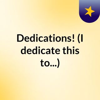 Dedications! (I dedicate this to...)