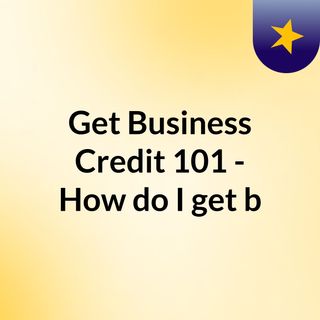 Get Business Credit 101 - How do I get b